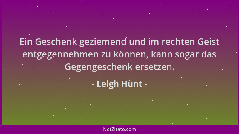Leigh Hunt - Ein Geschenk geziemend und im rechten Geist entgegennehmen zu können, kann sogar das Gegengeschenk ersetzen....