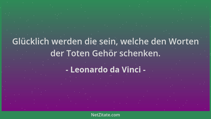 Leonardo da Vinci - Glücklich werden die sein, welche den Worten der Toten Gehör schenken....