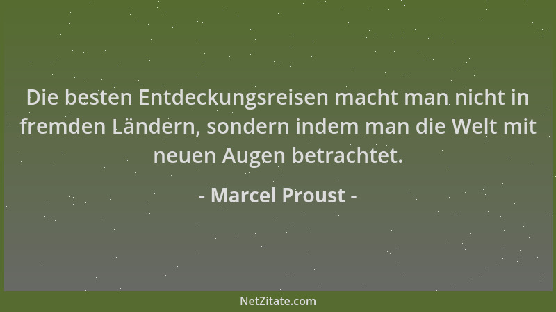 Marcel Proust - Die besten Entdeckungsreisen macht man nicht in fremden Ländern, sondern indem man die Welt mit neuen Augen...