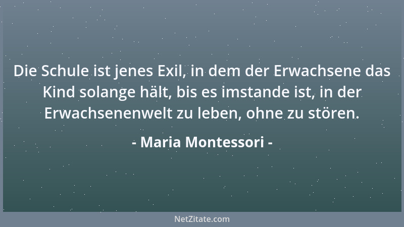 Maria Montessori - Die Schule ist jenes Exil, in dem der Erwachsene das Kind solange hält, bis es imstande ist, in der Erwa...
