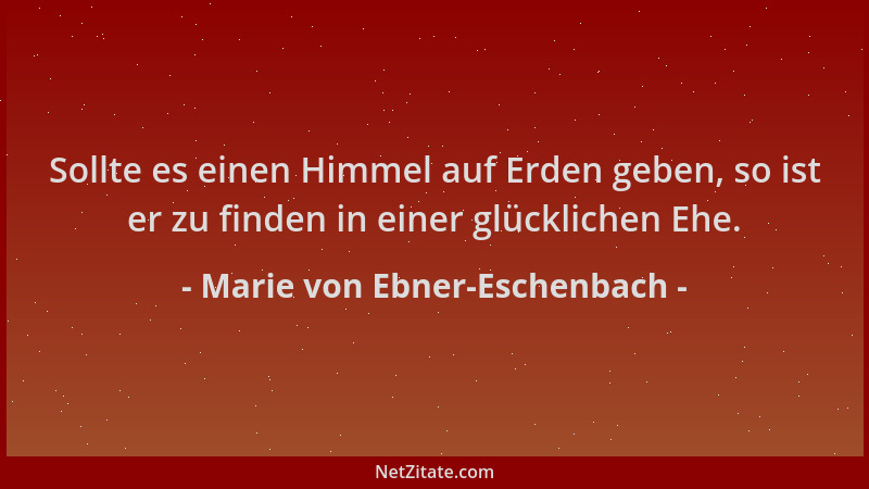 Marie von Ebner-Eschenbach - Sollte es einen Himmel auf Erden geben, so ist er zu finden in einer glücklichen Ehe....