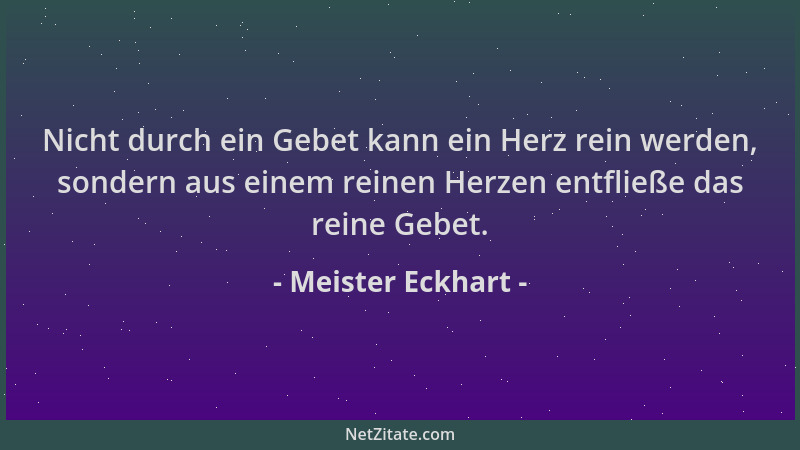Meister Eckhart - Nicht durch ein Gebet kann ein Herz rein werden, sondern aus einem reinen Herzen entfließe das reine Gebe...