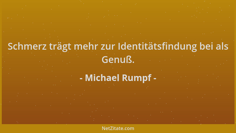Michael Rumpf - Schmerz trägt mehr zur Identitätsfindung bei als Genuß....