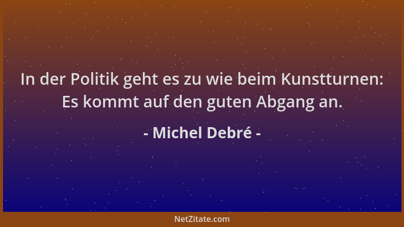 Michel Debré - In der Politik geht es zu wie beim Kunstturnen: Es kommt auf den guten Abgang an....