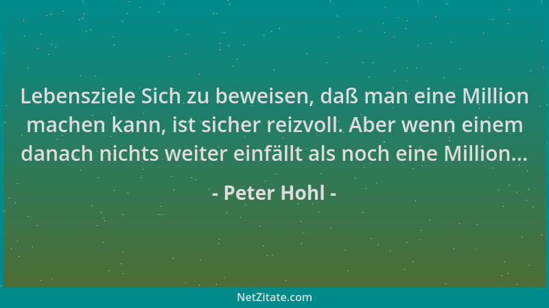 Peter Hohl - Lebensziele Sich zu beweisen, daß man eine Million machen kann, ist sicher reizvoll. Aber wenn einem danach ni...