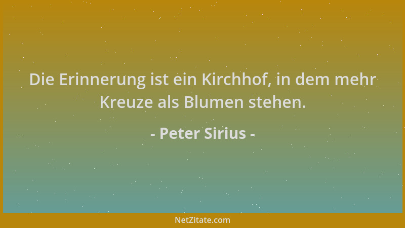 Peter Sirius - Die Erinnerung ist ein Kirchhof, in dem mehr Kreuze als Blumen stehen....