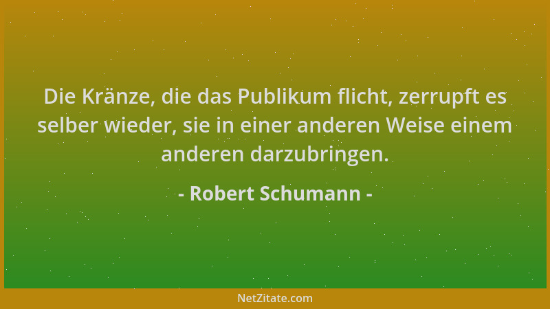 Robert Schumann - Die Kränze, die das Publikum flicht, zerrupft es selber wieder, sie in einer anderen Weise einem anderen...