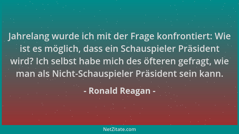 Ronald Reagan - Jahrelang wurde ich mit der Frage konfrontiert: Wie ist es möglich, dass ein Schauspieler Präsident wird? I...