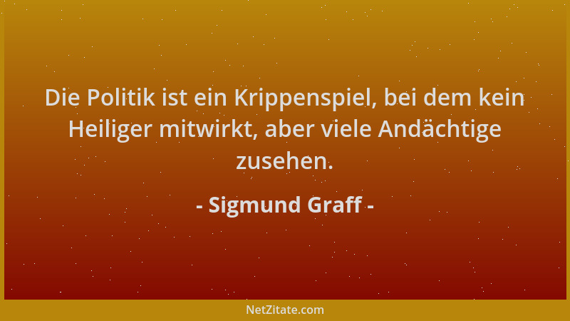Sigmund Graff - Die Politik ist ein Krippenspiel, bei dem kein Heiliger mitwirkt, aber viele Andächtige zusehen....