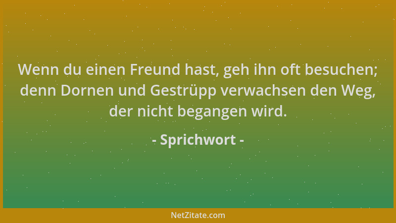 Sprichwort - Wenn du einen Freund hast, geh ihn oft besuchen; denn Dornen und Gestrüpp verwachsen den Weg, der nicht begang...