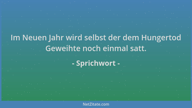 Sprichwort - Im Neuen Jahr wird selbst der dem Hungertod Geweihte noch einmal satt....