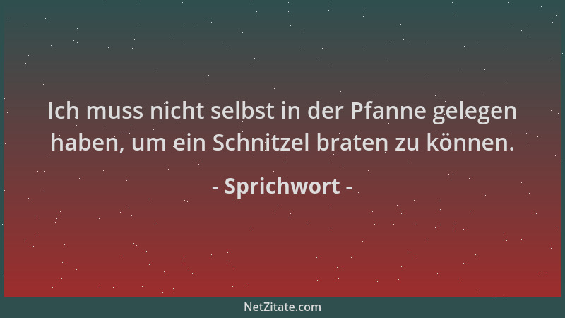 Sprichwort - Ich muss nicht selbst in der Pfanne gelegen haben, um ein Schnitzel braten zu können....