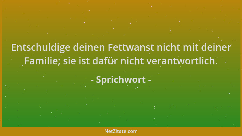 Sprichwort - Entschuldige deinen Fettwanst nicht mit deiner Familie; sie ist dafür nicht verantwortlich....