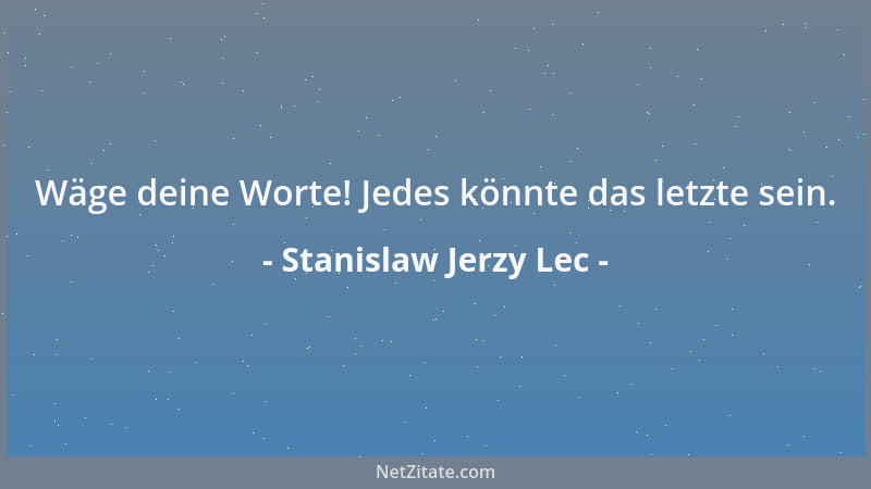 Stanislaw Jerzy Lec - Wäge deine Worte! Jedes könnte das letzte sein....