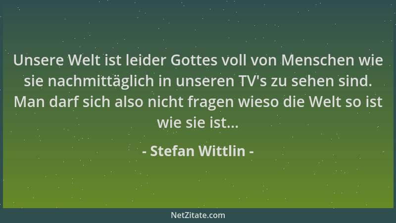 Stefan Wittlin - Unsere Welt ist leider Gottes voll von Menschen wie sie nachmittäglich in unseren TV 's zu sehen sind. Man...