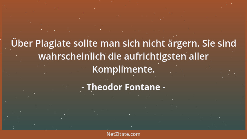 Theodor Fontane - Über Plagiate sollte man sich nicht ärgern. Sie sind wahrscheinlich die aufrichtigsten aller Komplimente....