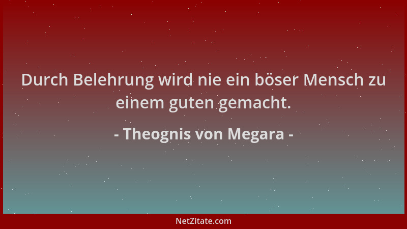 Theognis von Megara - Durch Belehrung wird nie ein böser Mensch zu einem guten gemacht....