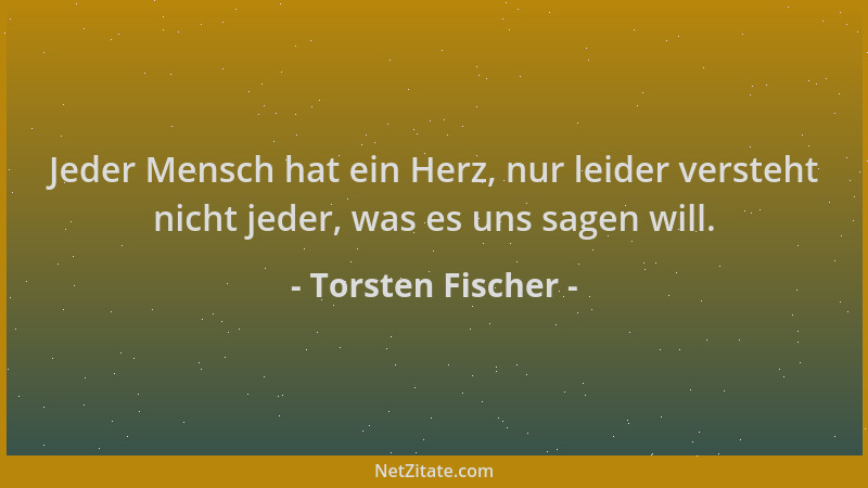 Torsten Fischer - Jeder Mensch hat ein Herz, nur leider versteht nicht jeder, was es uns sagen will....