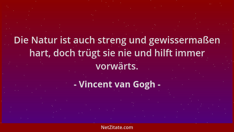 Vincent van Gogh - Die Natur ist auch streng und gewissermaßen hart, doch trügt sie nie und hilft immer vorwärts....