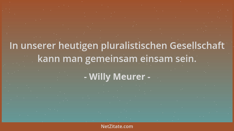 Willy Meurer - In unserer heutigen pluralistischen Gesellschaft kann man gemeinsam einsam sein....