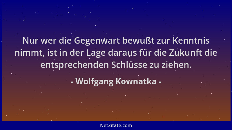Wolfgang Kownatka - Nur wer die Gegenwart bewußt zur Kenntnis nimmt, ist in der Lage daraus für die Zukunft die entsprechen...