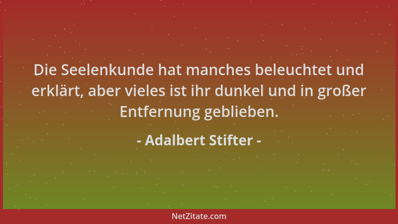 Adalbert Stifter - Die Seelenkunde hat manches beleuchtet und erklärt, aber vieles ist ihr dunkel und in großer Entfernung...