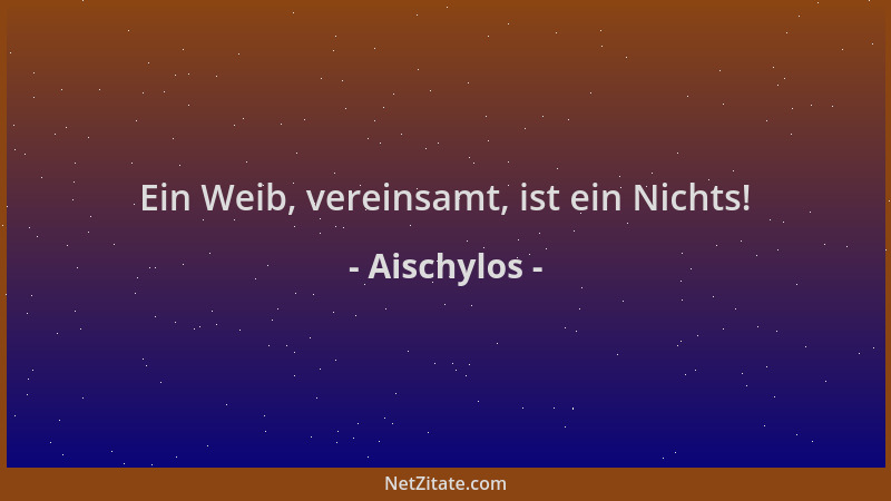 Aischylos - Ein Weib, vereinsamt, ist ein Nichts!...