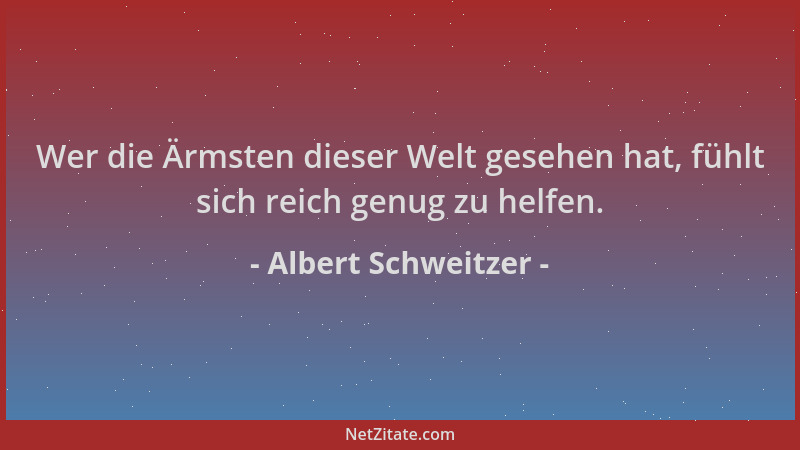 Albert Schweitzer - Wer die Ärmsten dieser Welt gesehen hat, fühlt sich reich genug zu helfen....