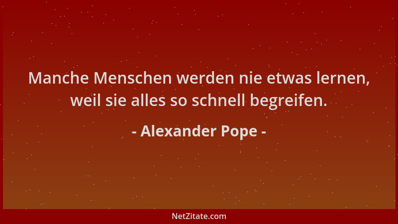 Alexander Pope - Manche Menschen werden nie etwas lernen, weil sie alles so schnell begreifen....
