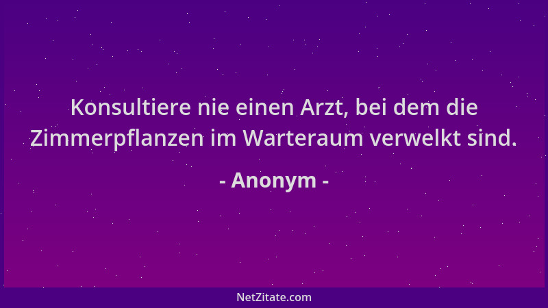 Anonym - Konsultiere nie einen Arzt, bei dem die Zimmerpflanzen im Warteraum verwelkt sind....