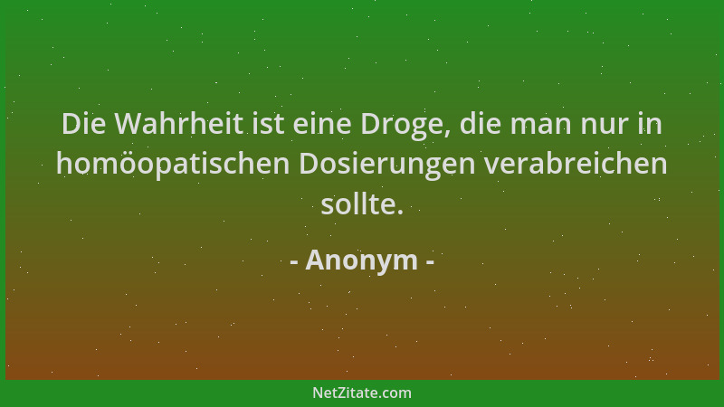 Anonym - Die Wahrheit ist eine Droge, die man nur in homöopatischen Dosierungen verabreichen sollte....