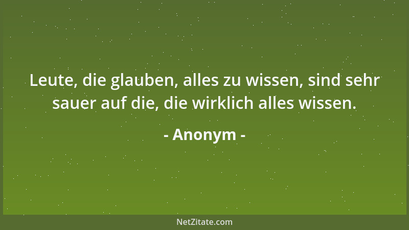 Anonym - Leute, die glauben, alles zu wissen, sind sehr sauer auf die, die wirklich alles wissen....