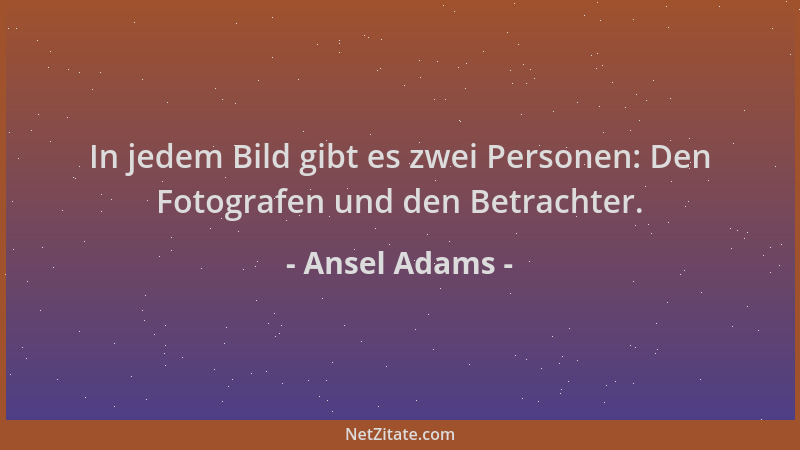 Ansel Adams - In jedem Bild gibt es zwei Personen: Den Fotografen und den Betrachter....