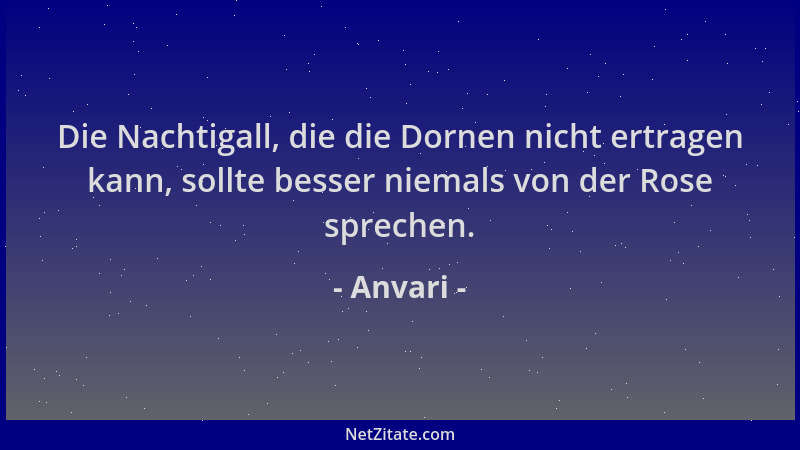 Anvari - Die Nachtigall, die die Dornen nicht ertragen kann, sollte besser niemals von der Rose sprechen....