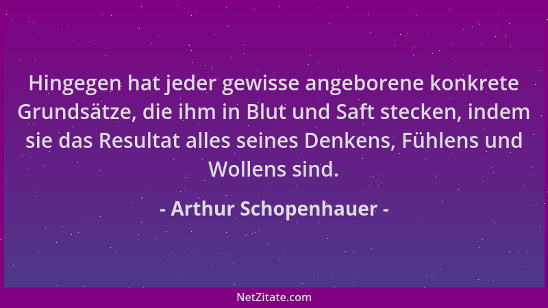 Arthur Schopenhauer - Hingegen hat jeder gewisse angeborene konkrete Grundsätze, die ihm in Blut und Saft stecken, indem si...