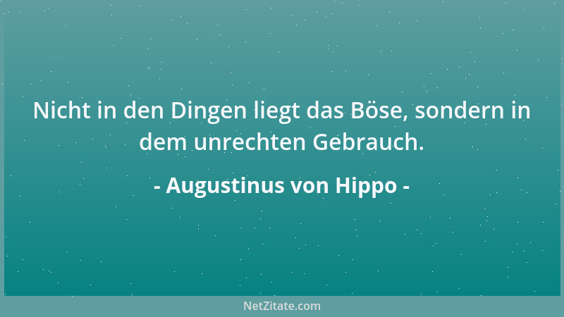 Augustinus von Hippo - Nicht in den Dingen liegt das Böse, sondern in dem unrechten Gebrauch....
