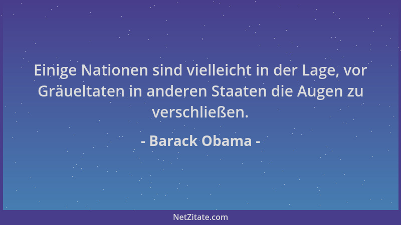 Barack Obama - Einige Nationen sind vielleicht in der Lage, vor Gräueltaten in anderen Staaten die Augen zu verschließen....