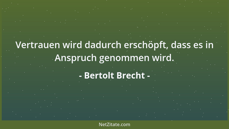 Bertolt Brecht - Vertrauen wird dadurch erschöpft, dass es in Anspruch genommen wird....