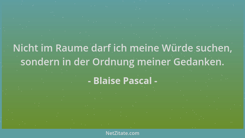 Blaise Pascal - Nicht im Raume darf ich meine Würde suchen, sondern in der Ordnung meiner Gedanken....