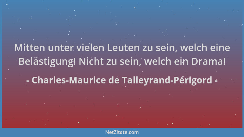 Charles-Maurice de Talleyrand-Périgord - Mitten unter vielen Leuten zu sein, welch eine Belästigung! Nicht zu sein, welch e...