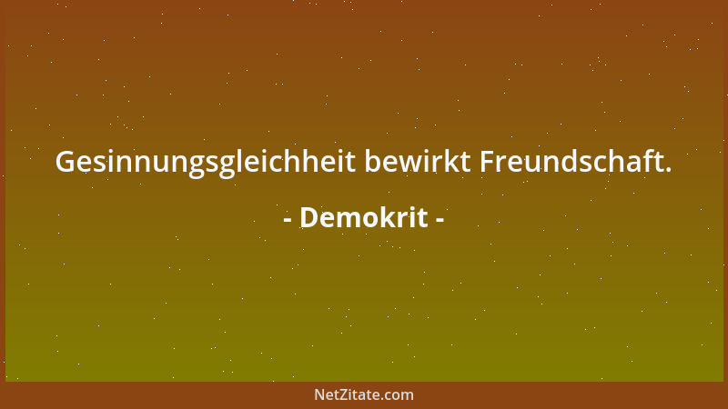 Demokrit - Gesinnungsgleichheit bewirkt Freundschaft....