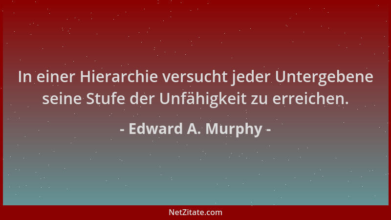 Edward A. Murphy - In einer Hierarchie versucht jeder Untergebene seine Stufe der Unfähigkeit zu erreichen....