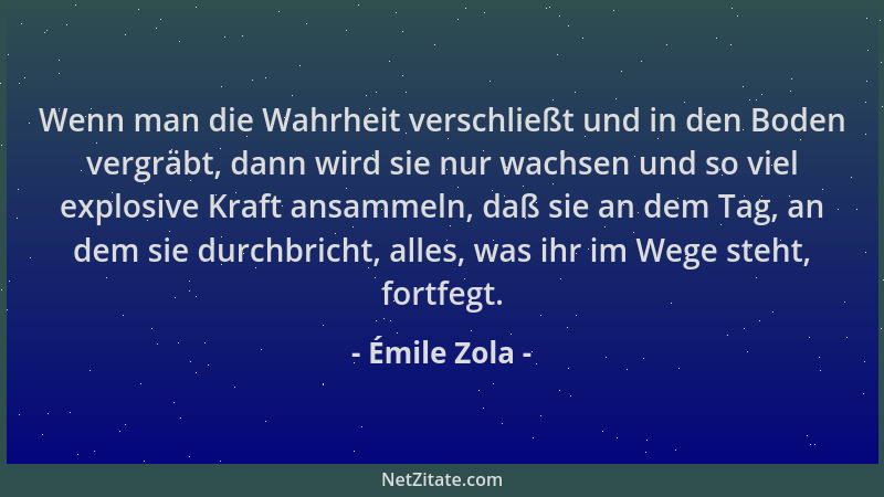 Émile Zola - Wenn man die Wahrheit verschließt und in den Boden vergräbt, dann wird sie nur wachsen und so viel explosive K...