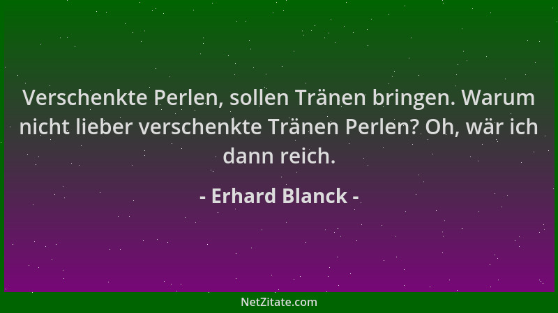 Erhard Blanck - Verschenkte Perlen, sollen Tränen bringen. Warum nicht lieber verschenkte Tränen Perlen? Oh, wär ich dann r...
