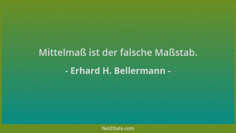 Erhard H. Bellermann - Mittelmaß ist der falsche Maßstab....