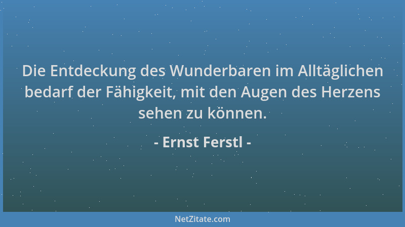 Ernst Ferstl - Die Entdeckung des Wunderbaren im Alltäglichen bedarf der Fähigkeit, mit den Augen des Herzens sehen zu könn...
