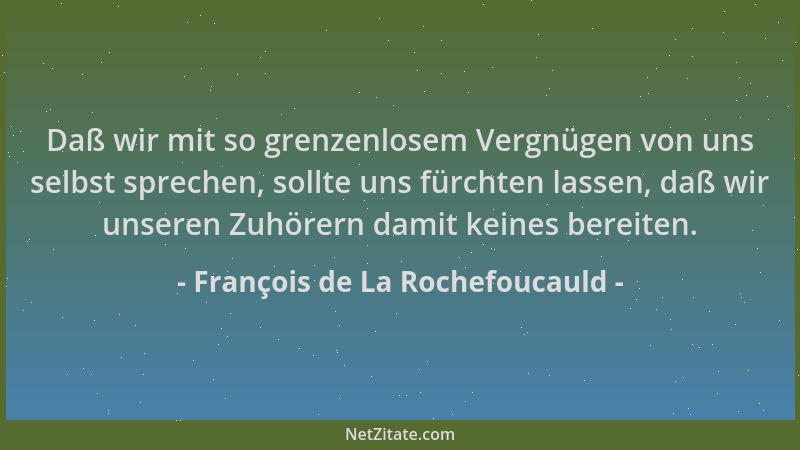 François de La Rochefoucauld - Daß wir mit so grenzenlosem Vergnügen von uns selbst sprechen, sollte uns fürchten lassen, d...