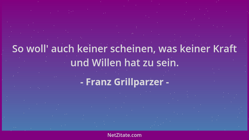 Franz Grillparzer - So woll ' auch keiner scheinen, was keiner Kraft und Willen hat zu sein....