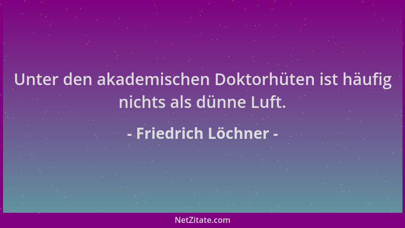 Friedrich Löchner - Unter den akademischen Doktorhüten ist häufig nichts als dünne Luft....