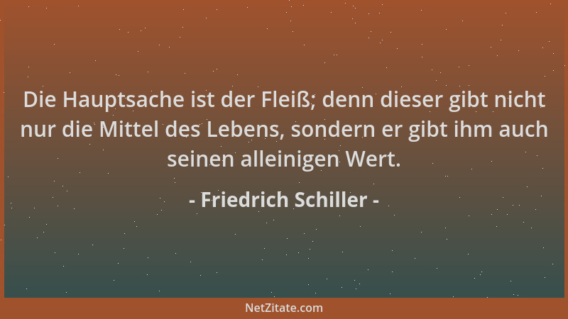 Friedrich Schiller - Die Hauptsache ist der Fleiß; denn dieser gibt nicht nur die Mittel des Lebens, sondern er gibt ihm au...